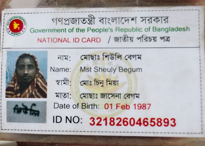 <p>Government of the People’s Republic of Bangladesh<br />NATIONAL ID CARD<br />[front]<br />NAME: Mst Sheuly Begum<br />FATHER: Mohd Chinu Mian<br />MOTHER: Mst Jasena Begum<br />Date of Birth: 01 Feb 1987<br />ID NO: 3218260465893<br /><br /></p>