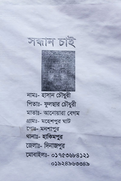 <p>SEEKING<br />NAME: Hasan Chowdhury<br />FATHER: Fulsar Chowdhury<br />MOTHER: Anwara Begum <br />VILLAGE: Maheshpur Ghat<br />POST [OFFICE]: Manshapur<br />THANA: Hakimpur<br />DISTRICT: Dinajpur<br />MOBILE: 01753684121, 01924963349<br /><br /></p>