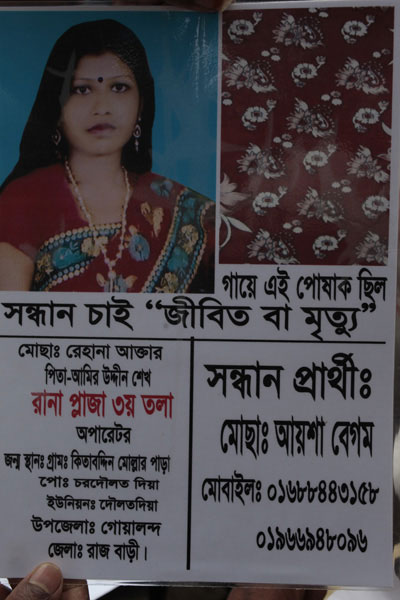 <p>SEEKING, DEAD OR ALIVE<br />Was wearing dress of the fabric seen in second picture<br />Mosa[mmat] Rehana Akhter<br />FATHER: Amiruddin Sheikh<br />Operator, 3rd floor, Rana Plaza<br />PLACE OF BIRTH: VILLAGE: Kitabuddin Mollar Para<br />POST [OFFICE]: Chardaulatdia, UNION: Daulatdia<br />UPAZILA: Goalundo, DISTRICT: Rajbari<br />PERSON SEEKING: Mosa[mmat] Ayesha Begum<br />MOBILE: 01688443158, 01966948096<br /><br /></p>