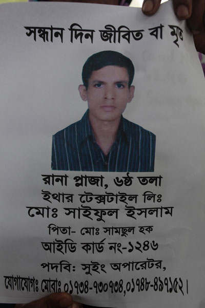 <p>SEEKING, DEAD OR ALIVE<br />Rana Plaza, 6th floor<br />Ether Textile [Tex] Ltd<br />Mo[hammad] Saiful Islam<br />FATHER: Mo[hammad] Shamsul Huq<br />FACTORY ID [CARD] NO: 1246<br />POST: Sewing Operator<br />CONTACT: MOBI[LE]: 01734730734, 01748497152<br /><br /></p>