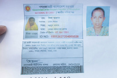 <p>Government of the People’s Republic of Bangladesh<br />NATIONAL ID CARD<br />[front]<br />NAME: Liza Akhter<br />FATHER: Abdus Salam<br />MOTHER: Mst Jahanara Begum<br />Date of Birth: 02 Jun 1991<br />ID NO: 19912627204000026<br />[back]<br />This card is the property of the government of Bangladesh.  If the card is not found on the user, you are requested to submit it at the nearest post office.<br />ADDRESS: HOUSE/HOLDING: F 119/1, VILLAGE/ROAD: Savar,<br />POST OFFICE: Savar – 1340, Savar Paurasabha, Savar, Dhaka<br />Signature of the authorising officer [illegible]<br />Date given: 19/10/2010<br />[Handwriting, phone number, illegible]<br /><br /></p>