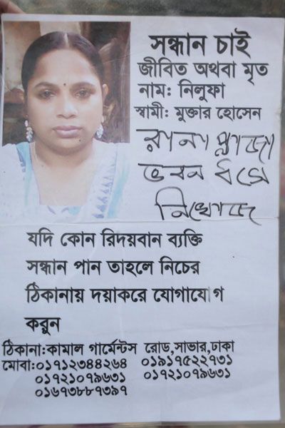 <p>SEEKING, DEAD OR ALIVE<br />NAME: Nilufa<br />HUSBAND: Moktar Hussain<br />[Handwritten] Missing In Rana Plaza Building Collapse<br />If any kindhearted person knows of her whereabouts, please contact this address<br />ADDRESS: Kamal Garments Road, Savar, Dhaka<br />MOBI[LE]: 01712344264, 01917522731, 01721079631, 01721079631 [repeat], 01673887397<br /><br /></p>
