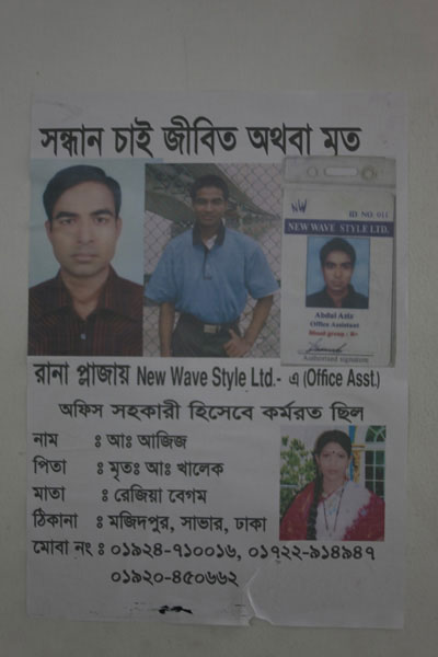 <p>SEEKING, DEAD OR ALIVE<br />In New Wave Style Ltd at Rana Plaza (Office Asst)<br />Was employed as Office Asst<br />NAME: A[bdul] Aziz<br />FATHER: Late A[bdul] Khaleq<br />MOTHER: Razia Begum<br />ADDRESS: Majidpur, Savar, Dhaka<br />MOBI[LE] NO: 01924-710016, 01722-914947, 01920-450662<br />[Photocopy of his Factory ID Card pasted on poster]<br />[Photo of a young woman pasted on poster, however, no information about her]<br /><br /></p>